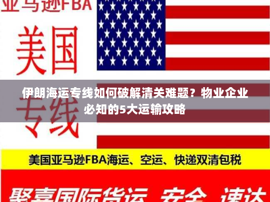 伊朗海运专线如何破解清关难题？物业企业必知的5大运输攻略