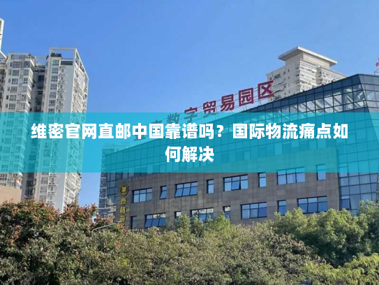 维密官网直邮中国靠谱吗?国际物流痛点如何解决 维密官网直邮中国靠谱吗?国际物流痛点如何解决