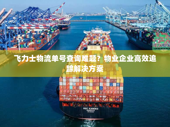 飞力士物流单号查询难题?物业企业高效追踪解决方案 飞力士物流单号查询难题?物业企业高效追踪解决方案