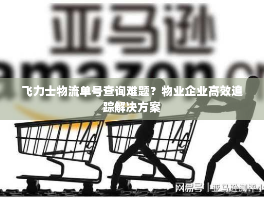 飞力士物流单号查询难题?物业企业高效追踪解决方案 飞力士物流单号查询难题?物业企业高效追踪解决方案