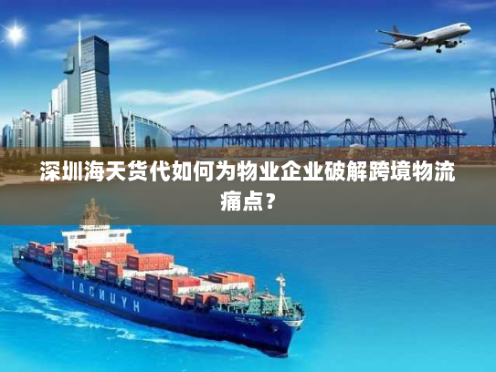 深圳海天货代如何为物业企业破解跨境物流痛点? 深圳海天货代如何为物业企业破解跨境物流痛点?