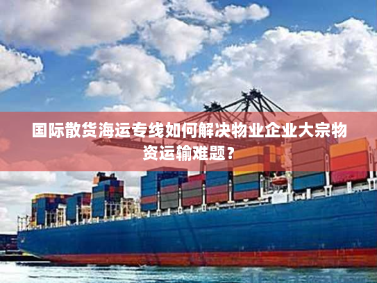 国际散货海运专线如何解决物业企业大宗物资运输难题？