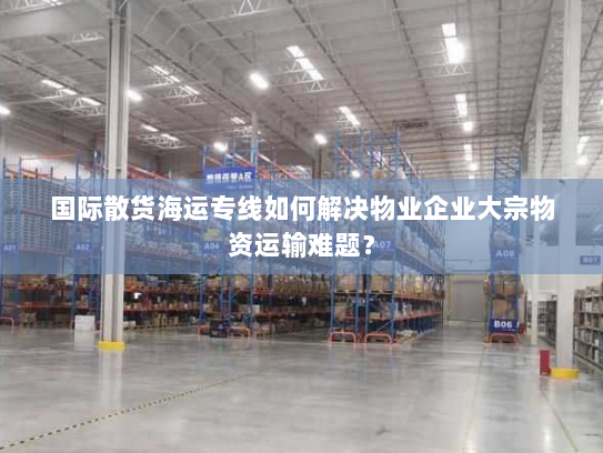 国际散货海运专线如何解决物业企业大宗物资运输难题？