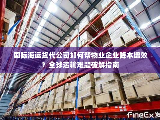 国际海运货代公司如何帮物业企业降本增效？全球运输难题破解指南