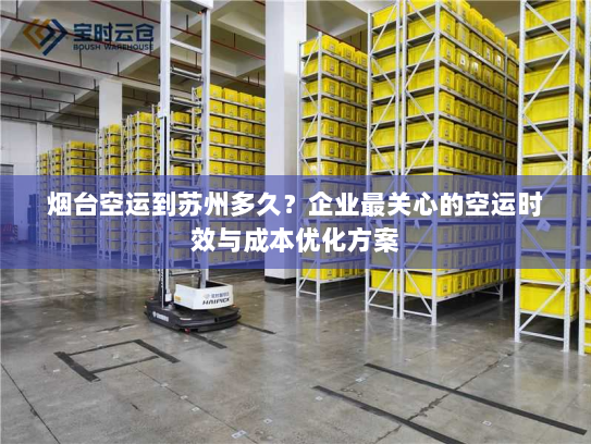 烟台空运到苏州多久?企业最关心的空运时效与成本优化方案 烟台空运到苏州多久?企业最关心的空运时效与成本优化方案