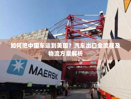 如何把中国车运到美国?汽车出口全流程及物流方案解析 如何把中国车运到美国?汽车出口全流程及物流方案解析