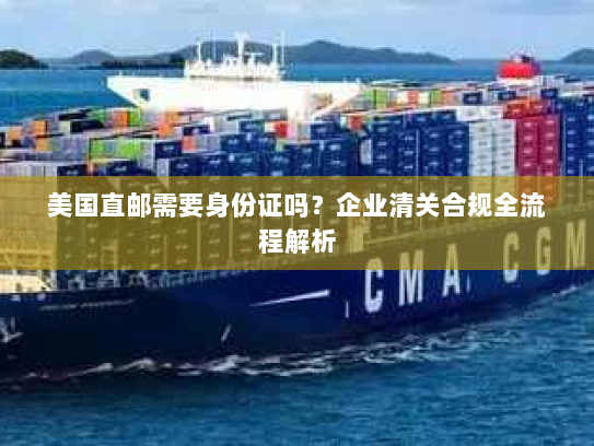 美国直邮需要身份证吗?企业清关合规全流程解析 美国直邮需要身份证吗?企业清关合规全流程解析