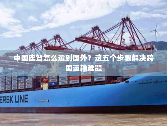 中国座驾怎么运到国外？这五个步骤解决跨国运输难题
