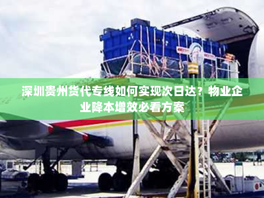 深圳贵州货代专线如何实现次日达?物业企业降本增效必看方案 深圳贵州货代专线如何实现次日达?物业企业降本增效必看方案