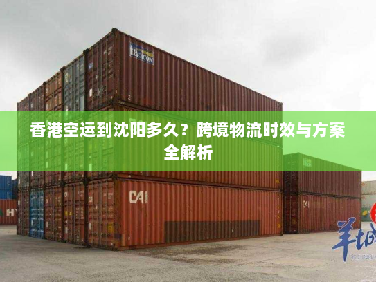 香港空运到沈阳多久?跨境物流时效与方案全解析 香港空运到沈阳多久?跨境物流时效与方案全解析
