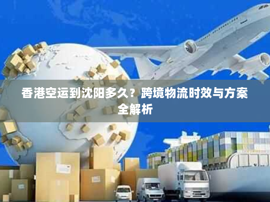 香港空运到沈阳多久?跨境物流时效与方案全解析 香港空运到沈阳多久?跨境物流时效与方案全解析