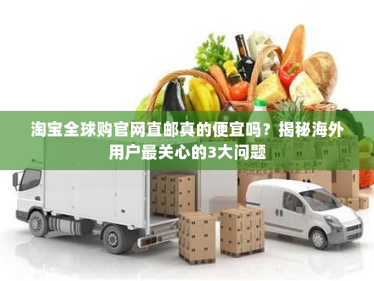 淘宝全球购官网直邮真的便宜吗？揭秘海外用户最关心的3大问题