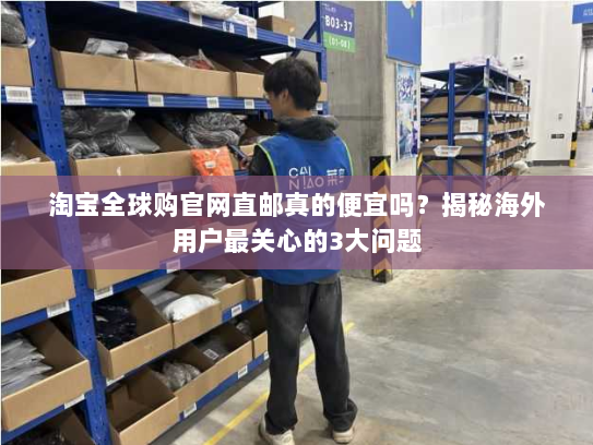 淘宝全球购官网直邮真的便宜吗?揭秘海外用户最关心的3大问题 淘宝全球购官网直邮真的便宜吗?揭秘海外用户最关心的3大问题