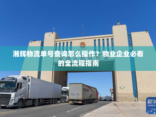 湘辉物流单号查询怎么操作?物业企业必看的全流程指南 湘辉物流单号查询怎么操作?物业企业必看的全流程指南