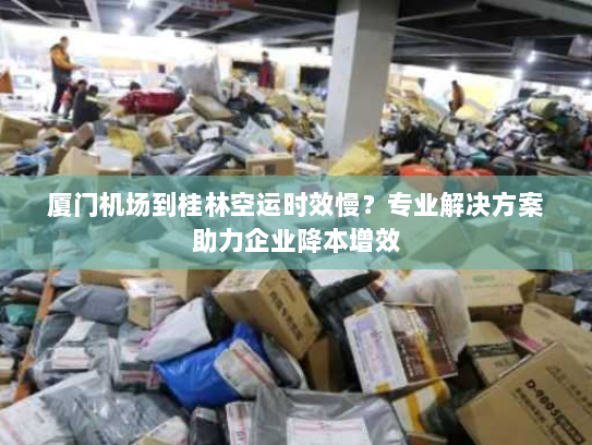 厦门机场到桂林空运时效慢?专业解决方案助力企业降本增效 厦门机场到桂林空运时效慢?专业解决方案助力企业降本增效