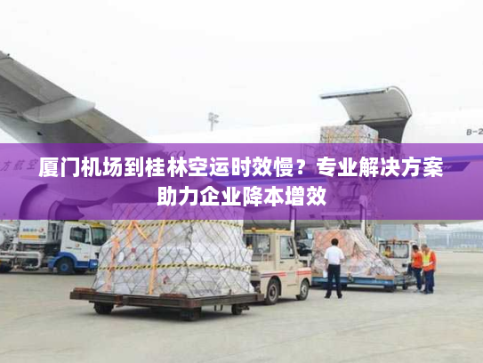 厦门机场到桂林空运时效慢?专业解决方案助力企业降本增效 厦门机场到桂林空运时效慢?专业解决方案助力企业降本增效
