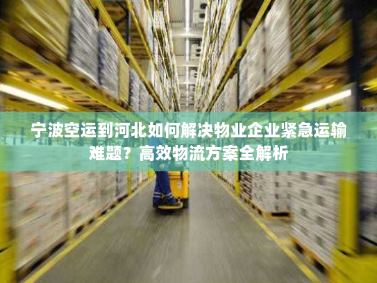 宁波空运到河北如何解决物业企业紧急运输难题？高效物流方案全解析