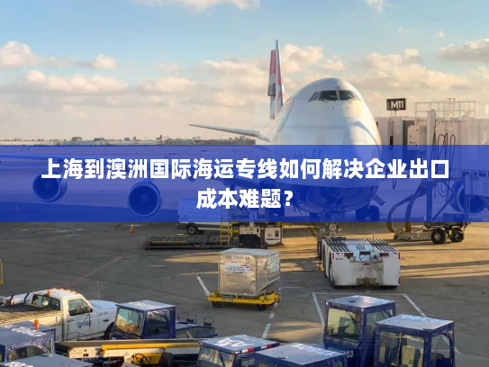 上海到澳洲国际海运专线如何解决企业出口成本难题？