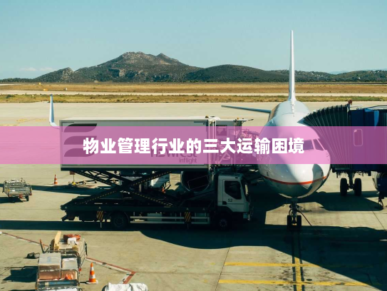 物业管理行业的三大运输困境 物业管理行业的三大运输困境