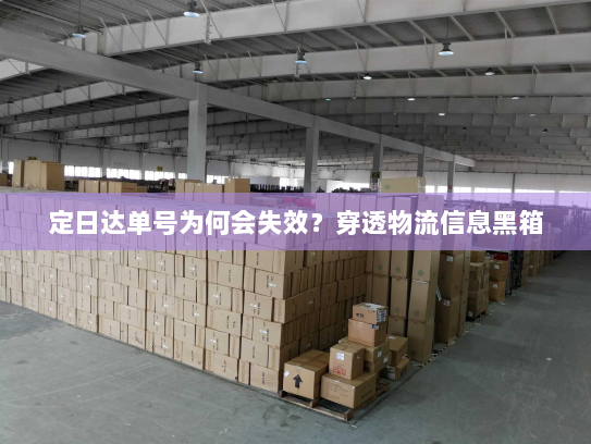 定日达单号为何会失效?穿透物流信息黑箱 定日达单号为何会失效?穿透物流信息黑箱