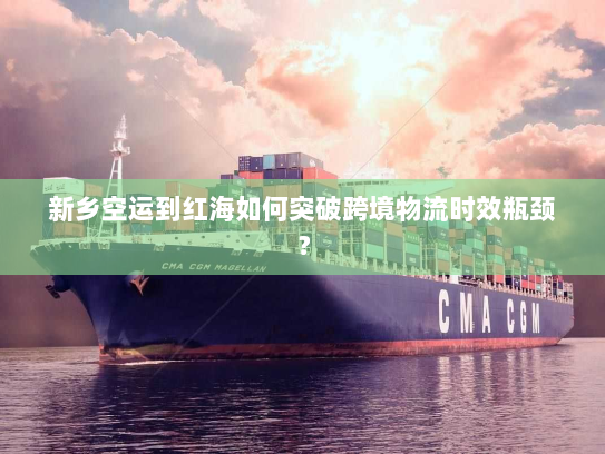 新乡空运到红海如何突破跨境物流时效瓶颈？