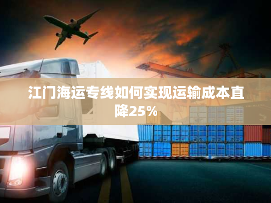 江门海运专线如何实现运输成本直降25%
