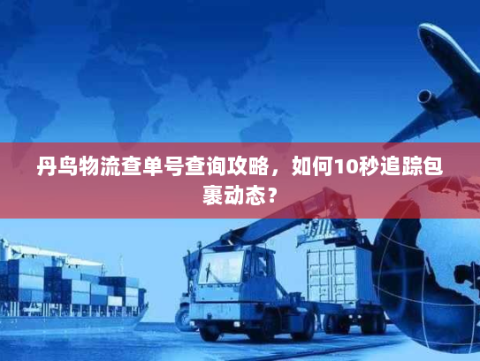 丹鸟物流查单号查询攻略,如何10秒追踪包裹动态? 丹鸟物流查单号查询攻略,如何10秒追踪包裹动态?