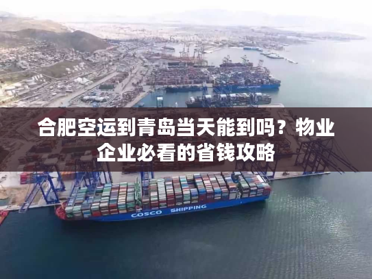 合肥空运到青岛当天能到吗？物业企业必看的省钱攻略
