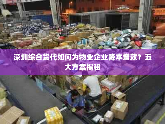 深圳综合货代如何为物业企业降本增效?五大方案揭秘 深圳综合货代如何为物业企业降本增效?五大方案揭秘