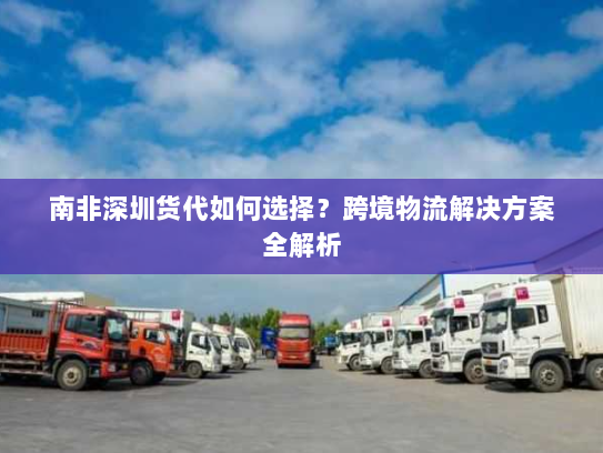 南非深圳货代如何选择?跨境物流解决方案全解析 南非深圳货代如何选择?跨境物流解决方案全解析