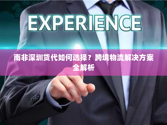 南非深圳货代如何选择?跨境物流解决方案全解析 南非深圳货代如何选择?跨境物流解决方案全解析
