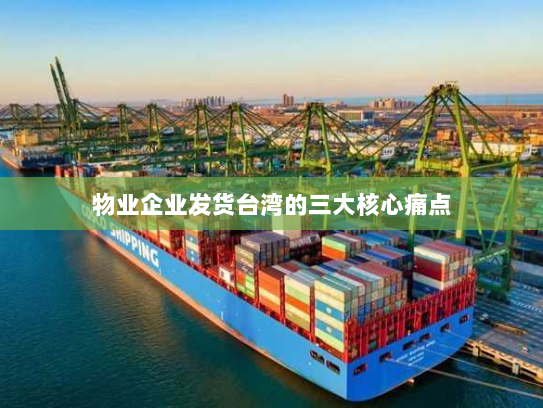 物业企业发货台湾的三大核心痛点 物业企业发货台湾的三大核心痛点