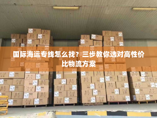 国际海运专线怎么找?三步教你选对高性价比物流方案 国际海运专线怎么找?三步教你选对高性价比物流方案