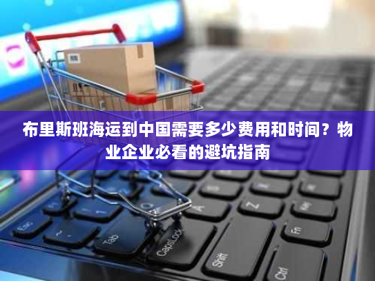 布里斯班海运到中国需要多少费用和时间?物业企业必看的避坑指南 布里斯班海运到中国需要多少费用和时间?物业企业必看的避坑指南