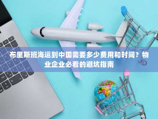 布里斯班海运到中国需要多少费用和时间?物业企业必看的避坑指南 布里斯班海运到中国需要多少费用和时间?物业企业必看的避坑指南