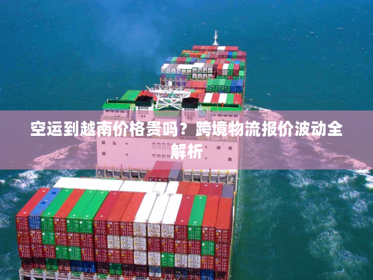 空运到越南价格贵吗?跨境物流报价波动全解析 空运到越南价格贵吗?跨境物流报价波动全解析