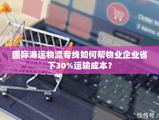 国际海运物流专线如何帮物业企业省下30%运输成本? 国际海运物流专线如何帮物业企业省下30%运输成本?