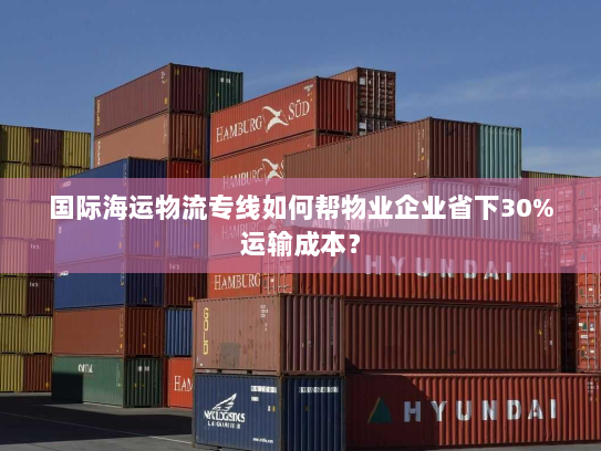 国际海运物流专线如何帮物业企业省下30%运输成本? 国际海运物流专线如何帮物业企业省下30%运输成本?