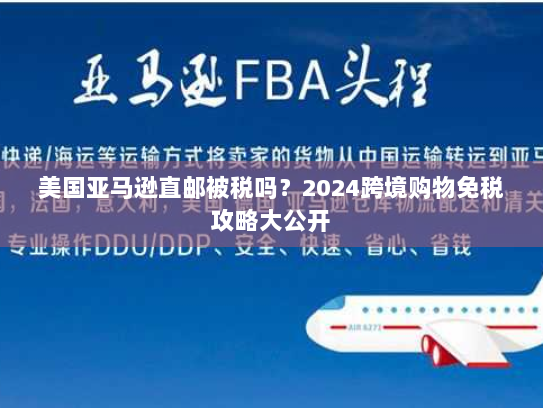 美国亚马逊直邮被税吗?2024跨境购物免税攻略大公开 美国亚马逊直邮被税吗?2024跨境购物免税攻略大公开