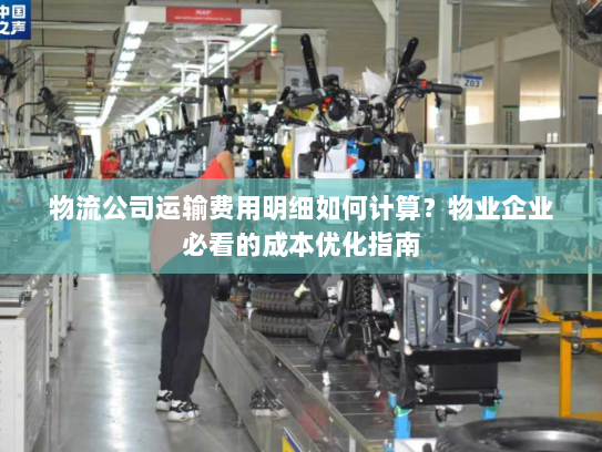 物流公司运输费用明细如何计算?物业企业必看的成本优化指南 物流公司运输费用明细如何计算?物业企业必看的成本优化指南