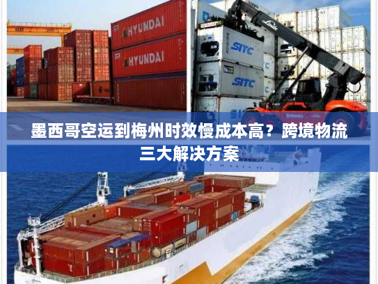 墨西哥空运到梅州时效慢成本高?跨境物流三大解决方案 墨西哥空运到梅州时效慢成本高?跨境物流三大解决方案