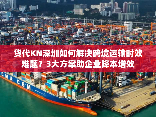 货代KN深圳如何解决跨境运输时效难题?3大方案助企业降本增效 货代KN深圳如何解决跨境运输时效难题?3大方案助企业降本增效