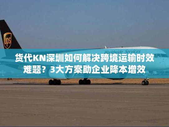 货代KN深圳如何解决跨境运输时效难题?3大方案助企业降本增效 货代KN深圳如何解决跨境运输时效难题?3大方案助企业降本增效