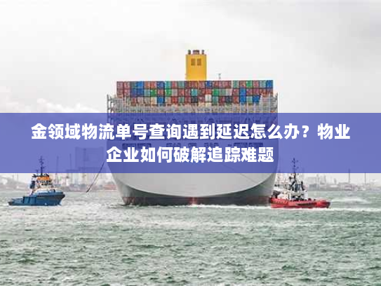 金领域物流单号查询遇到延迟怎么办?物业企业如何破解追踪难题 金领域物流单号查询遇到延迟怎么办?物业企业如何破解追踪难题