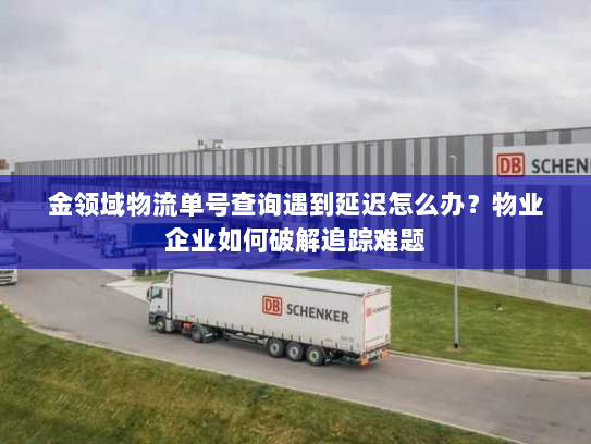 金领域物流单号查询遇到延迟怎么办?物业企业如何破解追踪难题 金领域物流单号查询遇到延迟怎么办?物业企业如何破解追踪难题