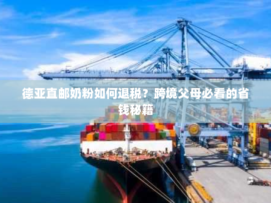 德亚直邮奶粉如何退税?跨境父母必看的省钱秘籍 德亚直邮奶粉如何退税?跨境父母必看的省钱秘籍