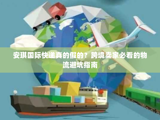 安琪国际快递真的假的？跨境卖家必看的物流避坑指南