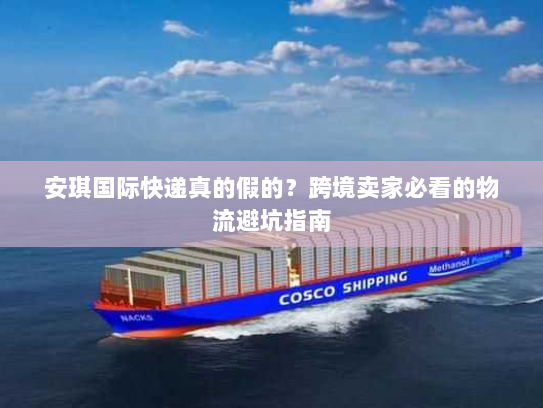 安琪国际快递真的假的?跨境卖家必看的物流避坑指南 安琪国际快递真的假的?跨境卖家必看的物流避坑指南