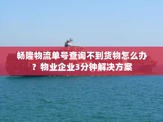 畅隆物流单号查询不到货物怎么办？物业企业3分钟解决方案