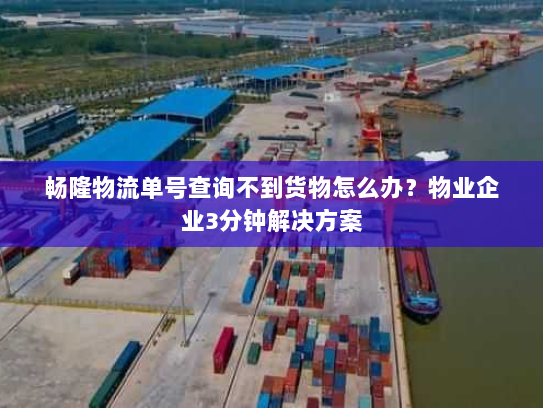 畅隆物流单号查询不到货物怎么办？物业企业3分钟解决方案